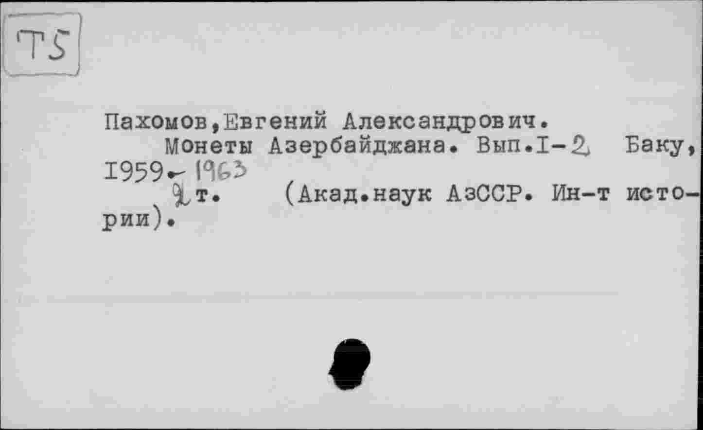 ﻿Пахомов,Евгений Александрович.
Монеты Азербайджана. Вып.1-2> Баку 1959 -	,
9ит.	(Акад.наук АзССР. Ин-т исто
рии).